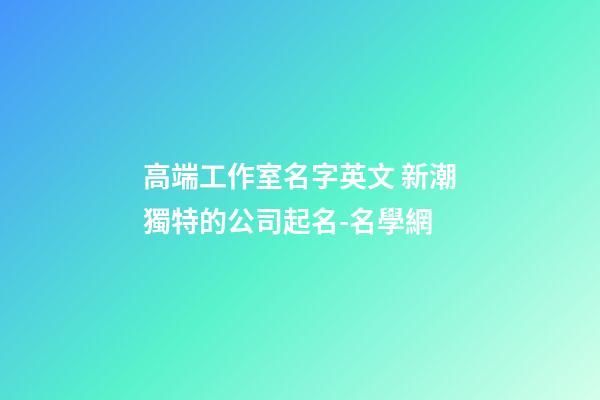 高端工作室名字英文 新潮獨特的公司起名-名學網-第1張-公司起名-玄機派
